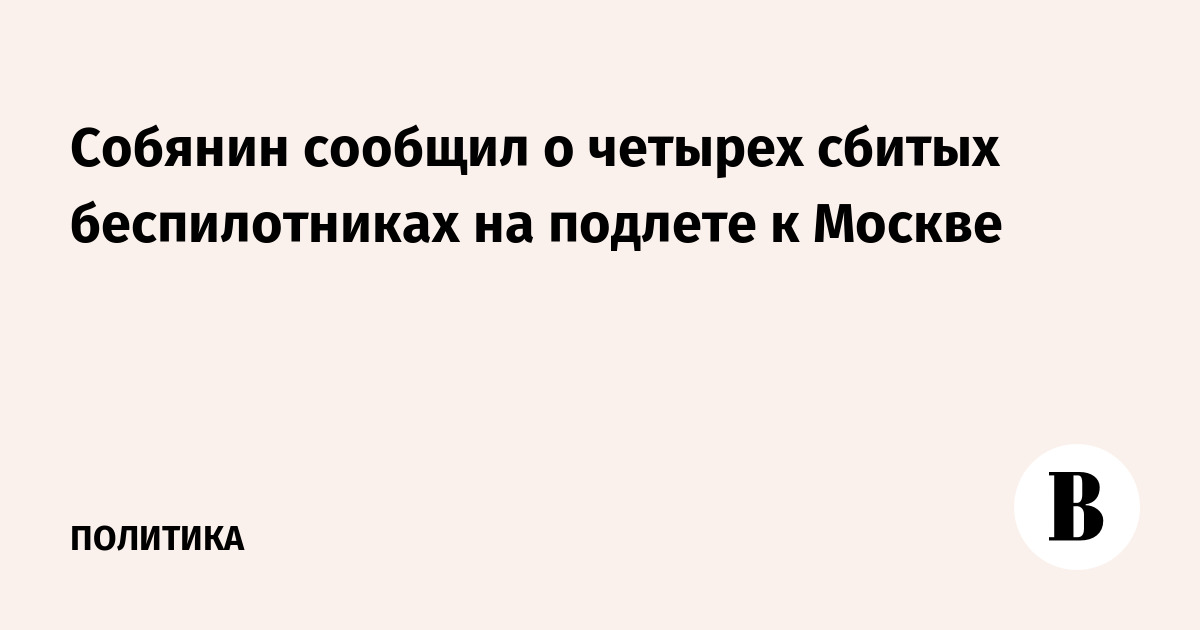 Собянин: четыре беспилотника сбиты на подлете к Москве