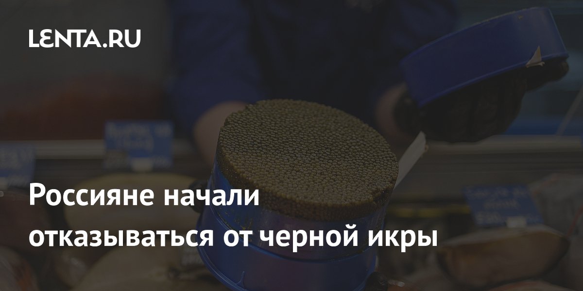 Продажи черной икры в России рухнули на 22% за четыре месяца