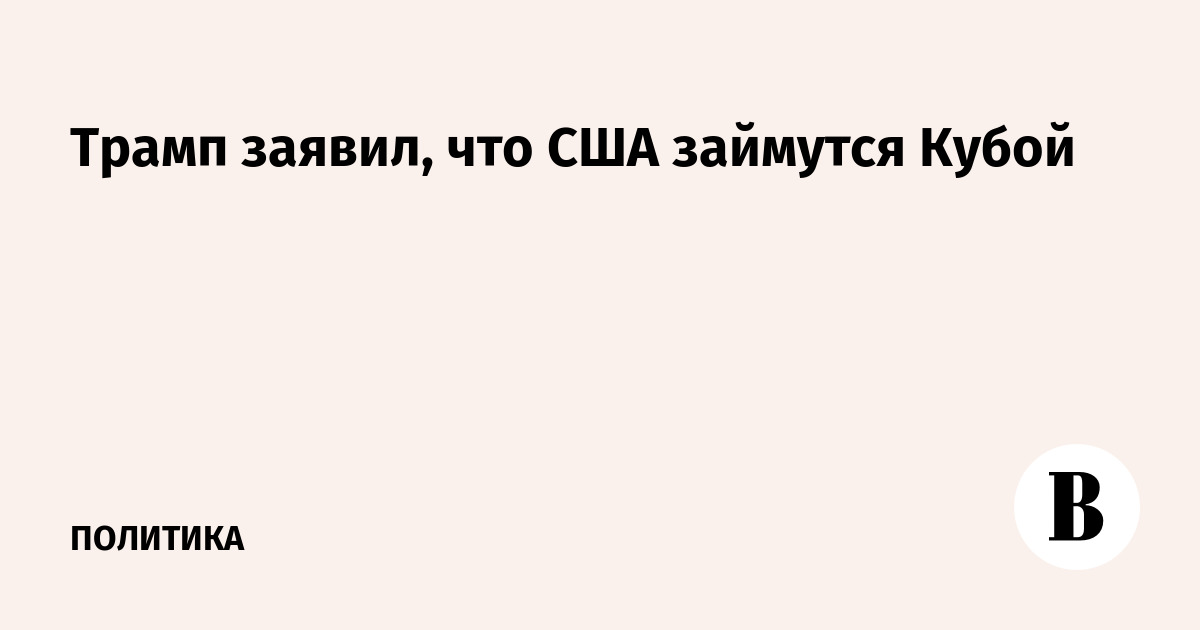 Трамп заявил, что США намерены «заняться» Кубой