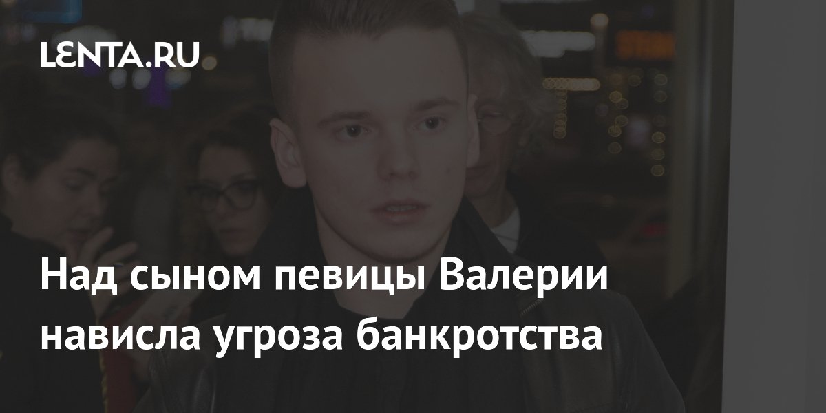 Сыну певицы Валерии грозит банкротство из-за долга в 23 млн рублей Сыну певицы Валерии грозит банкротство из-за долга в 23 млн рублей