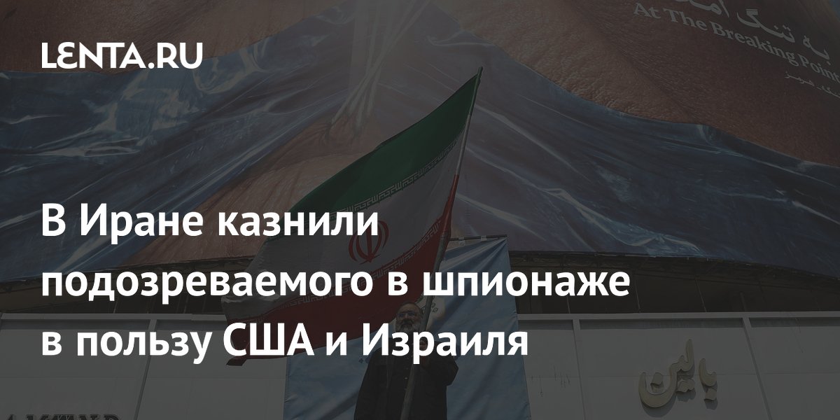 В Иране казнили обвиняемого в шпионаже в пользу США и Израиля
