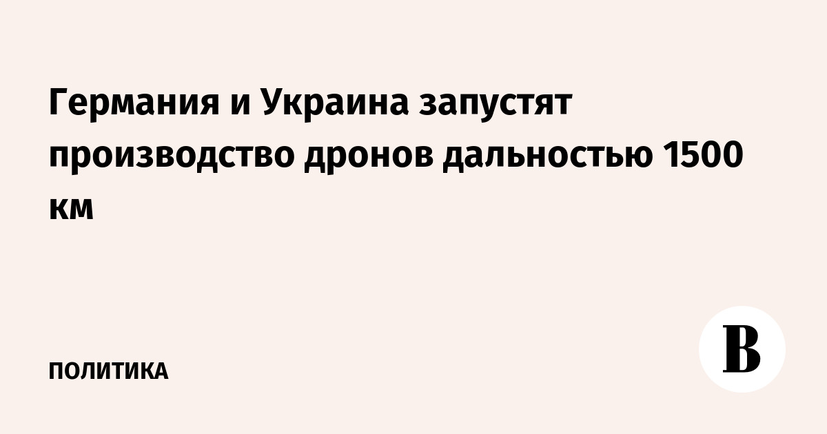 Германия и Украина запустят совместное производство дронов с дальностью 1500 км