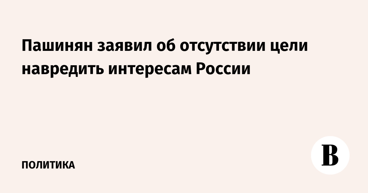 Пашинян: У Армении нет цели навредить интересам России