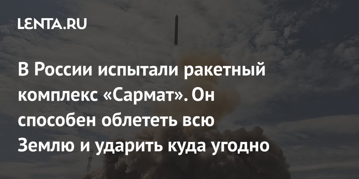 В России успешно испытали ракетный комплекс «Сармат» с дальностью более 35 000 км В России успешно испытали ракетный комплекс «Сармат» с дальностью более 35 000 км