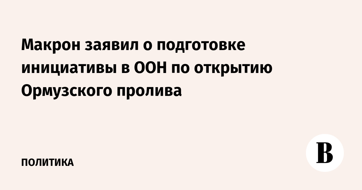 Макрон анонсировал инициативу ООН для открытия Ормузского пролива