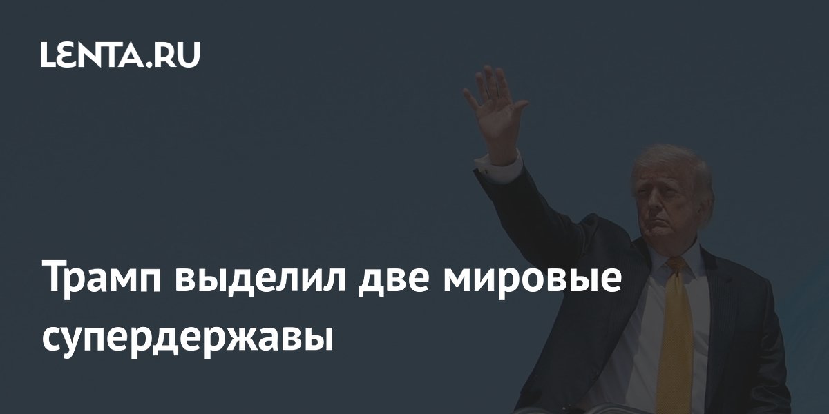 Трамп назвал США и Китай двумя мировыми супердержавами