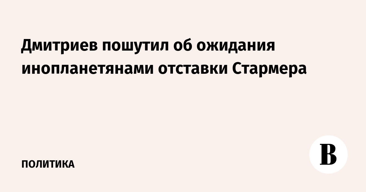 Кирилл Дмитриев: инопланетяне объединились с землянами в ожидании отставки Стармера