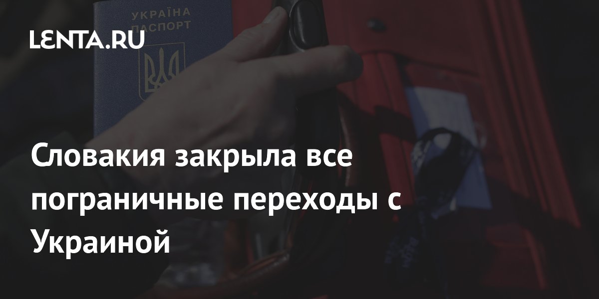Словакия закрыла все пункты пропуска на границе с Украиной Словакия закрыла все пункты пропуска на границе с Украиной