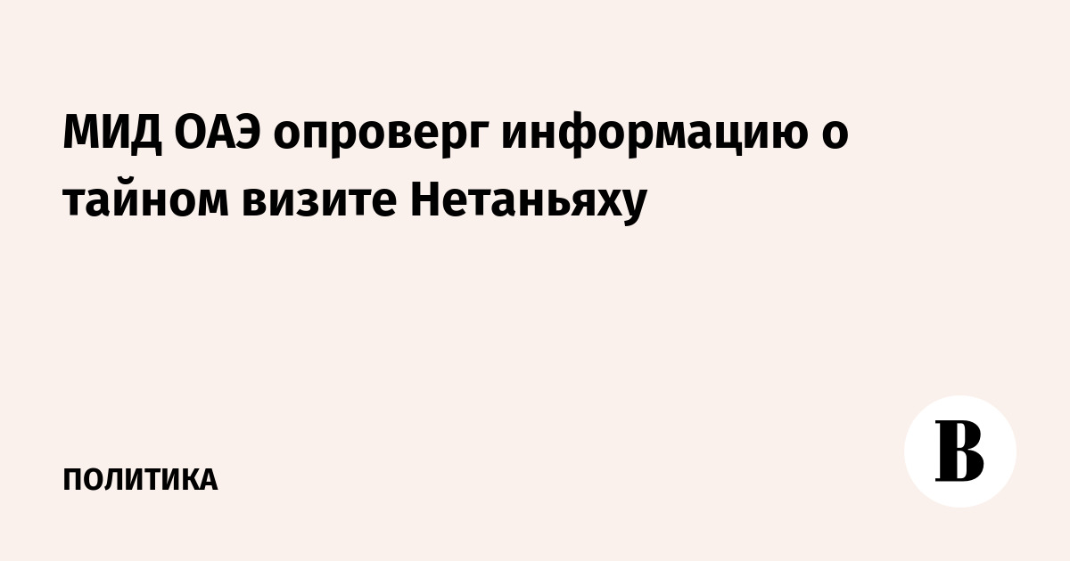 МИД ОАЭ опроверг слухи о тайном визите Нетаньяху МИД ОАЭ опроверг слухи о тайном визите Нетаньяху