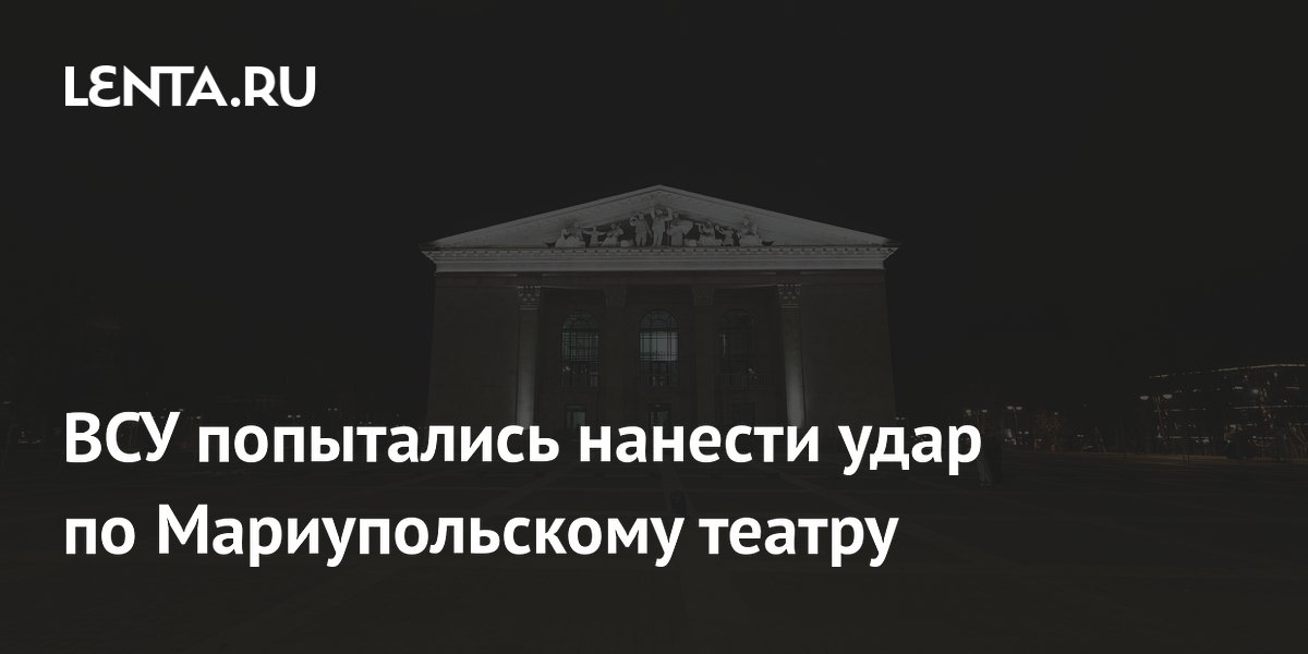 ВСУ систематически атакуют Мариупольский драмтеатр: дроны сбивают ПВО ВСУ систематически атакуют Мариупольский драмтеатр: дроны сбивают ПВО