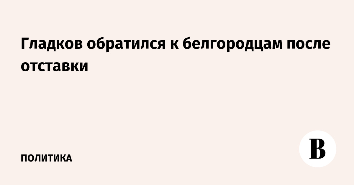 Гладков поблагодарил белгородцев и президента после отставки с поста губернатора