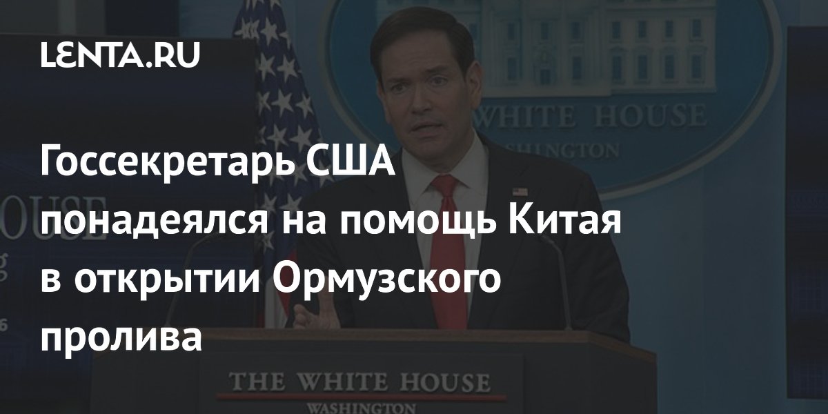 Рубио призвал Китай убедить Иран открыть Ормузский пролив Рубио призвал Китай убедить Иран открыть Ормузский пролив