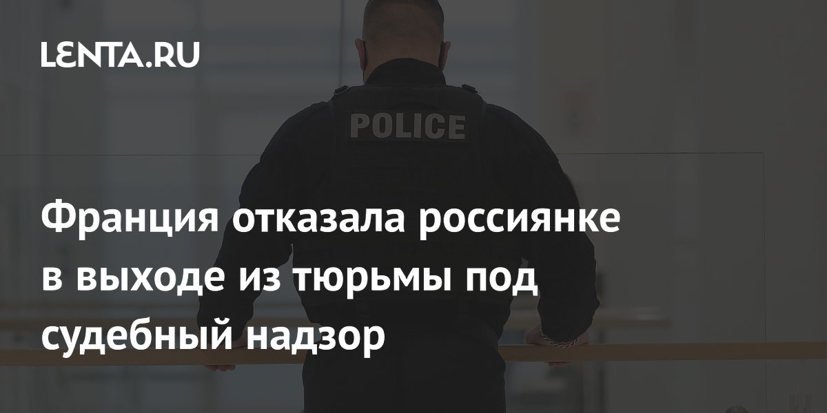 Франция отказала в освобождении россиянки Новиковой под судебный надзор Франция отказала в освобождении россиянки Новиковой под судебный надзор