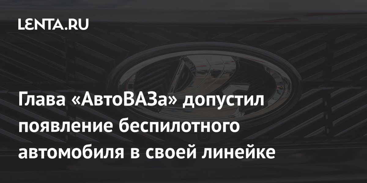 АвтоВАЗ допустил появление беспилотного автомобиля в своей линейке