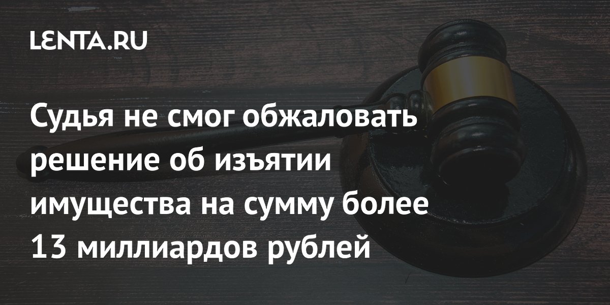Бывший судья проиграл апелляцию по делу об изъятии 13 млрд рублей