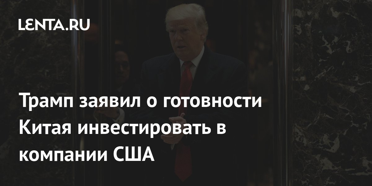 Трамп: Китай готов вложить сотни миллиардов долларов в американские компании