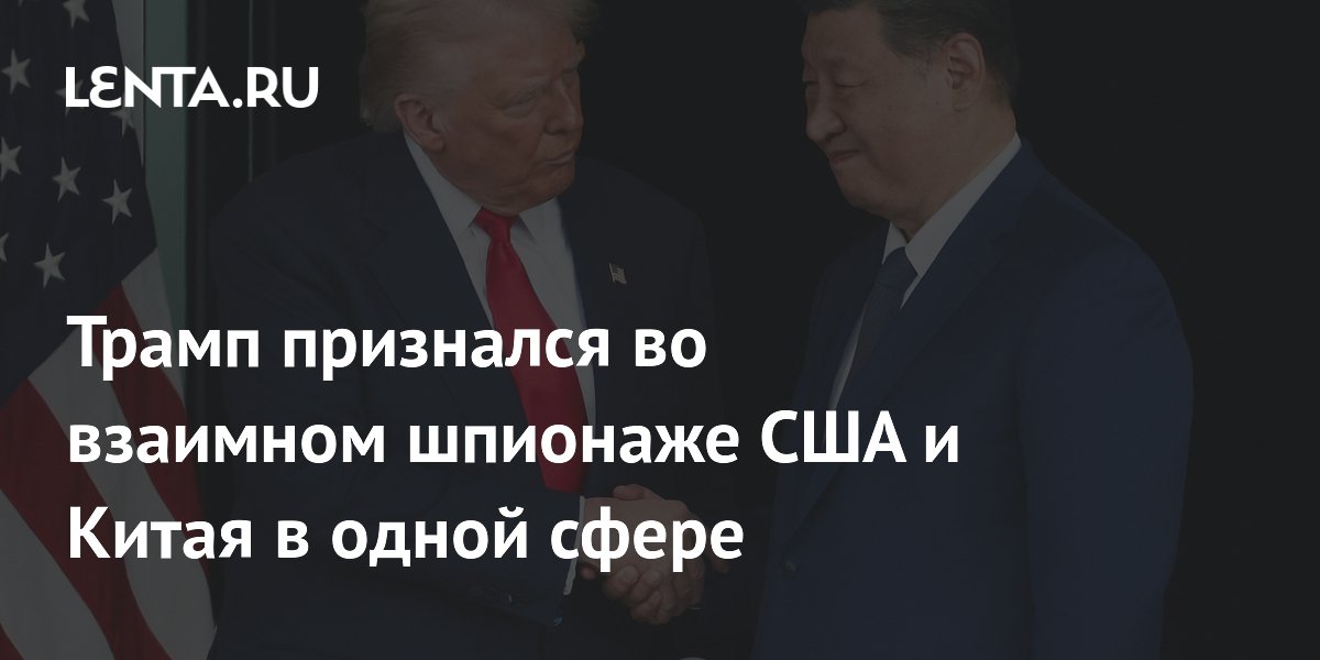 Трамп признал взаимный шпионаж США и Китая в технологической сфере Трамп признал взаимный шпионаж США и Китая в технологической сфере