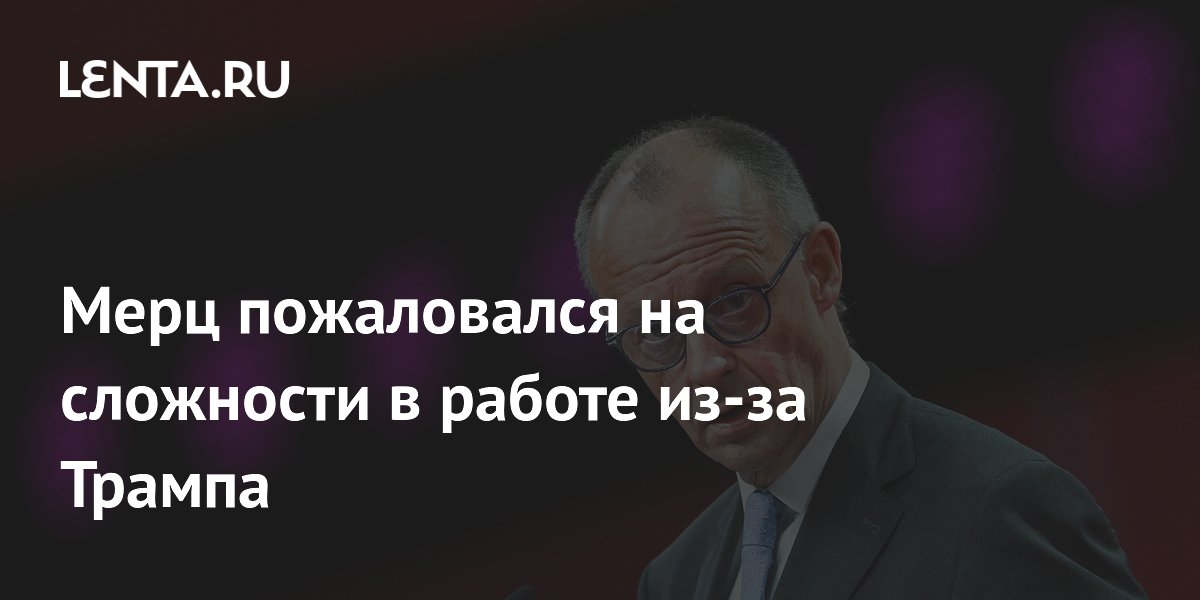 Канцлер ФРГ Мерц: сложно управлять Германией при Трампе Канцлер ФРГ Мерц: сложно управлять Германией при Трампе