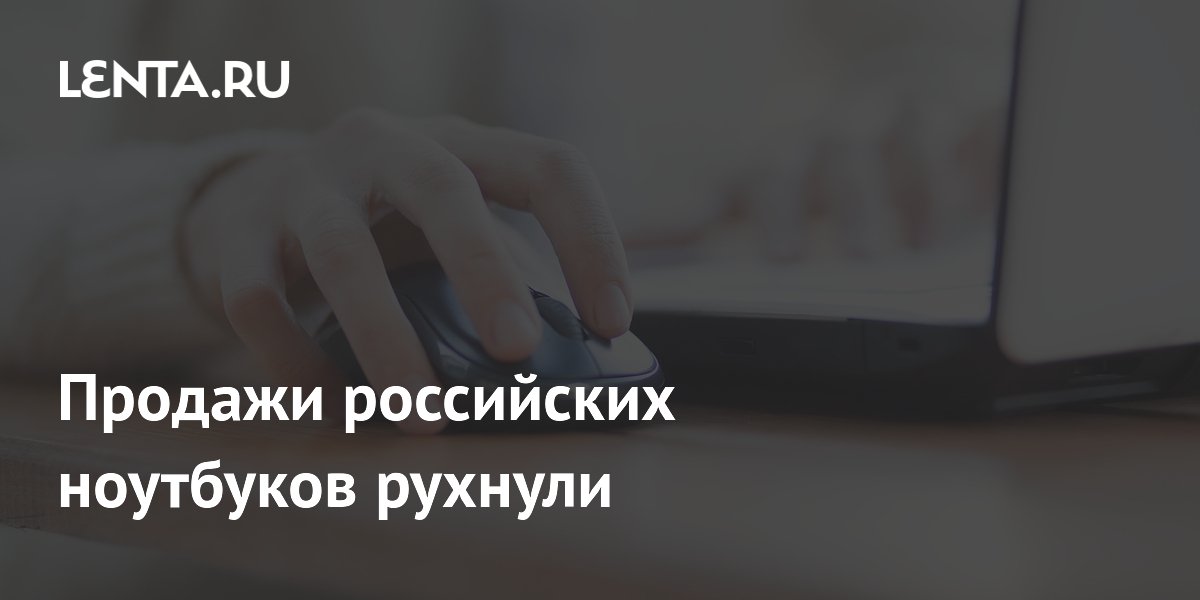 Продажи российских ноутбуков упали почти на 70% из-за конкуренции с импортом