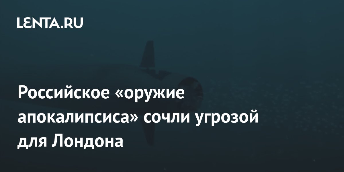 Эксперт: российский «Посейдон» способен разрушить Лондон и другие города в устьях рек