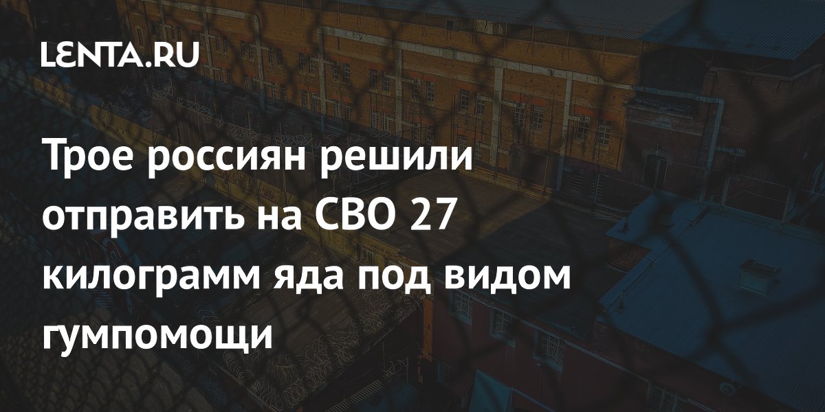 В Петербурге вынесли приговор за попытку отправить 27 кг яда бойцам СВО под видом гумпомощи В Петербурге вынесли приговор за попытку отправить 27 кг яда бойцам СВО под видом гумпомощи