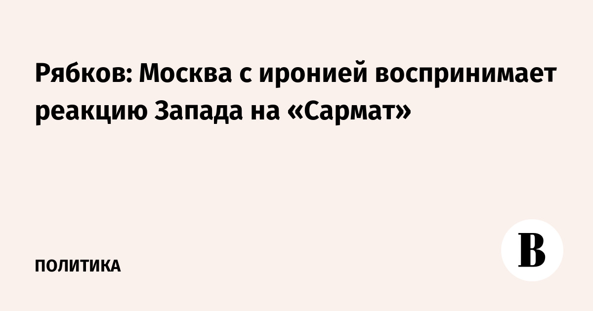 Рябков: Москва с иронией воспринимает реакцию Запада на «Сармат» Рябков: Москва с иронией воспринимает реакцию Запада на «Сармат»