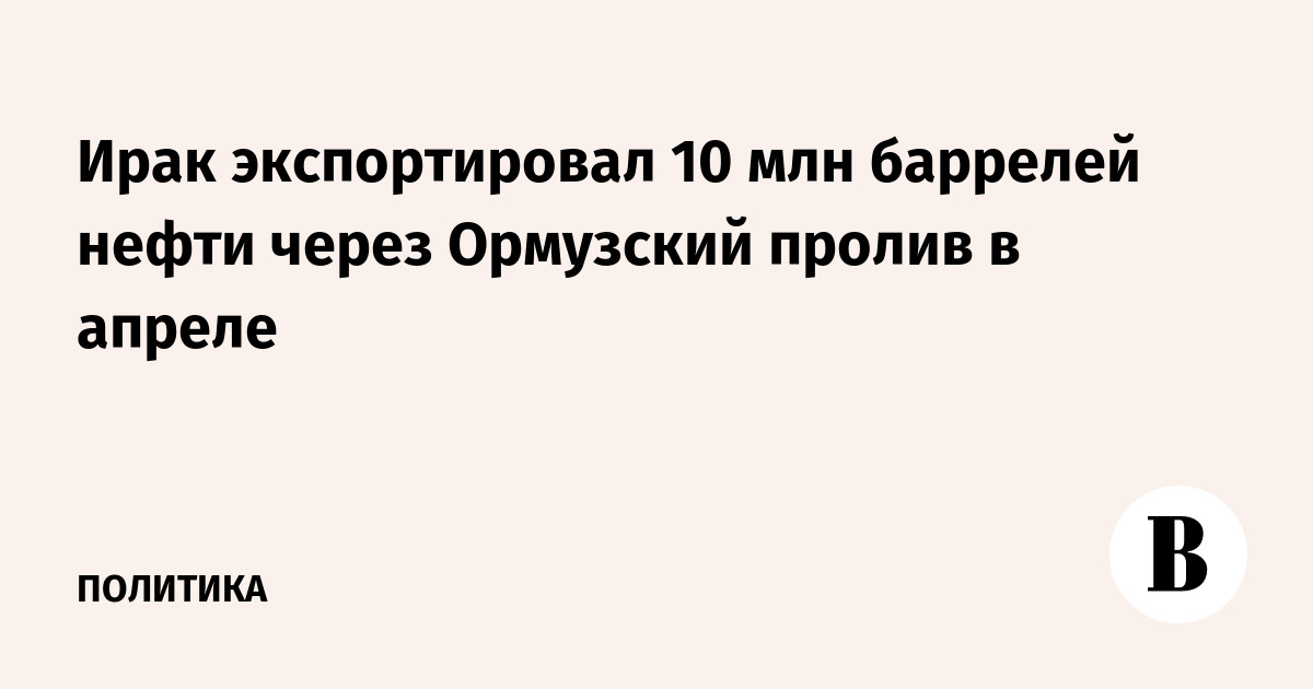 Ирак в апреле экспортировал 10 млн баррелей нефти через Ормузский пролив — спад на фоне конфликта