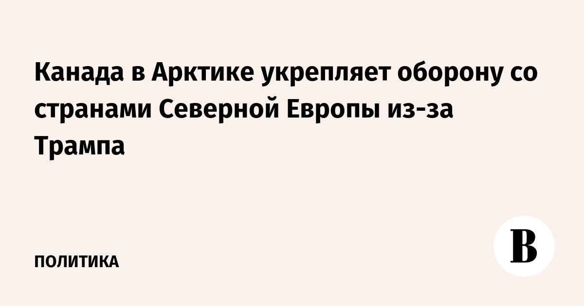 Канада и Северная Европа усиливают оборону Арктики из-за угроз Трампа Канада и Северная Европа усиливают оборону Арктики из-за угроз Трампа