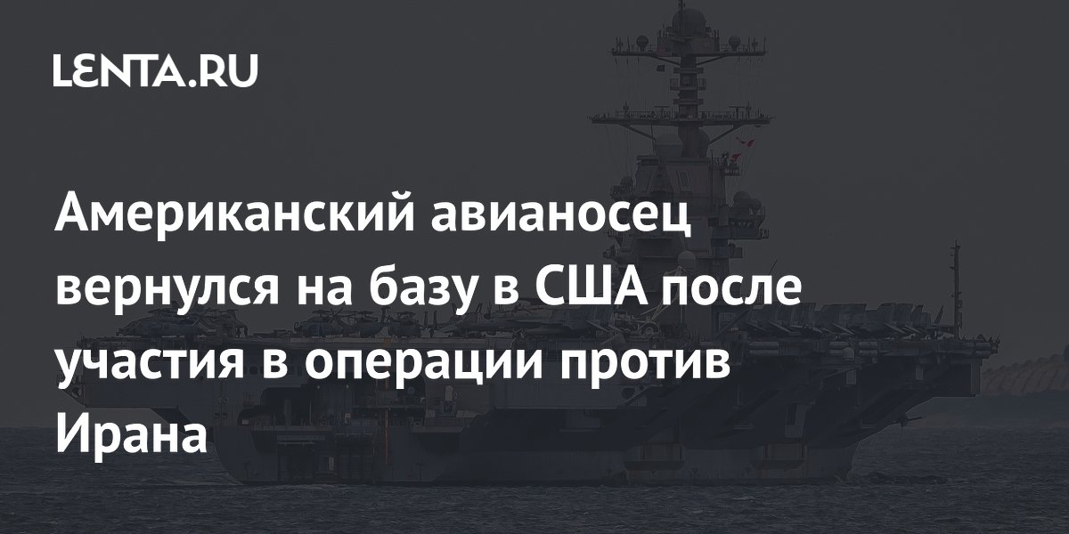 Авианосец США «Джеральд Форд» вернулся на базу после рекордного похода и операции против Ирана Авианосец США «Джеральд Форд» вернулся на базу после рекордного похода и операции против Ирана