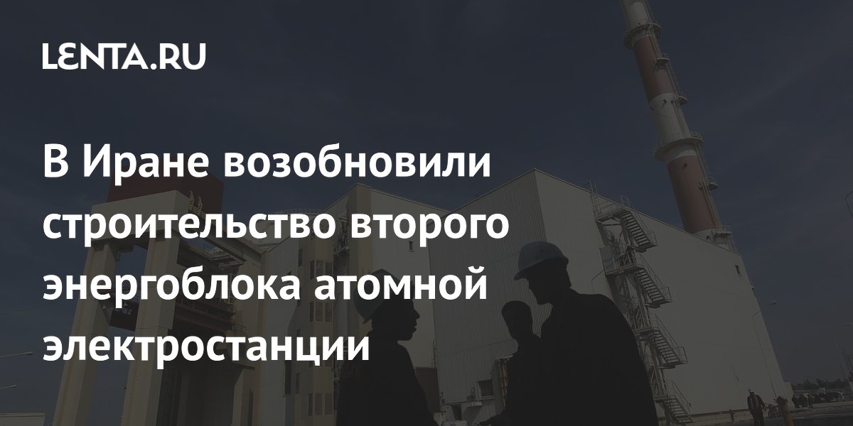 Российские специалисты возобновили строительство второго энергоблока АЭС «Бушер» в Иране