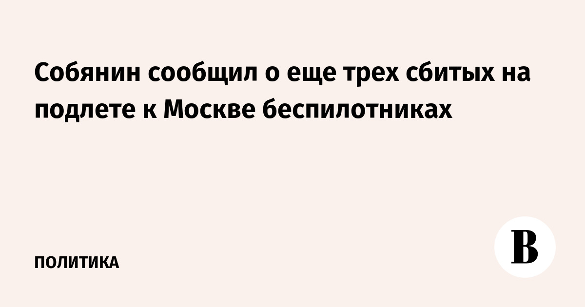 Силы ПВО сбили три беспилотника на подлете к Москве Силы ПВО сбили три беспилотника на подлете к Москве