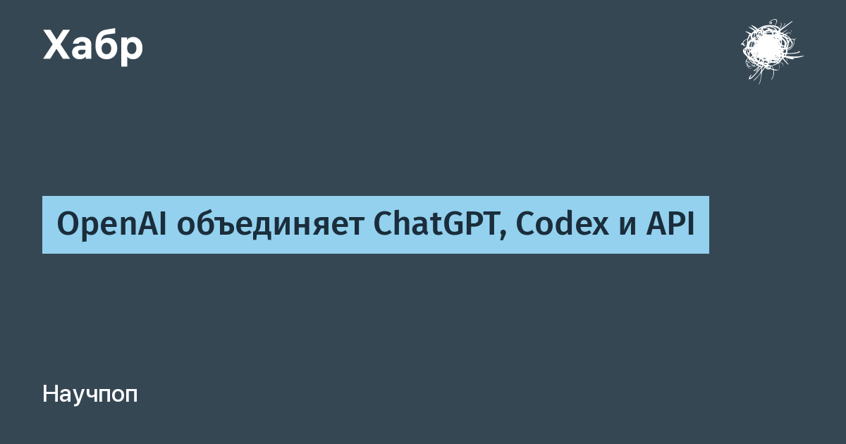 OpenAI объединяет ChatGPT, Codex и API для агентного будущего