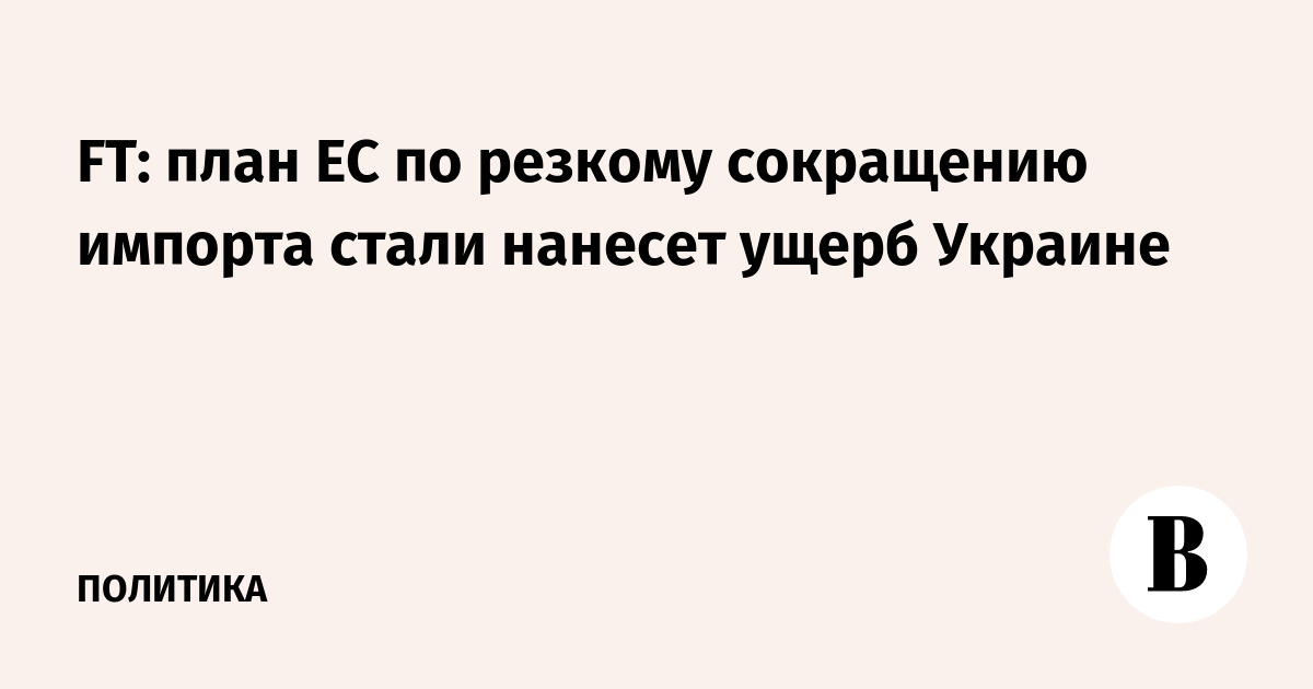 FT: план ЕС по сокращению импорта стали грозит Украине потерей 1 млрд евро