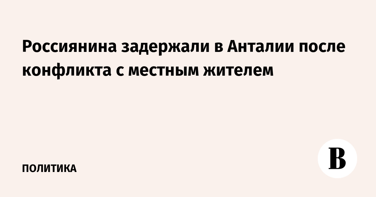 Россиянин задержан в Анталии после конфликта с местным жителем Россиянин задержан в Анталии после конфликта с местным жителем