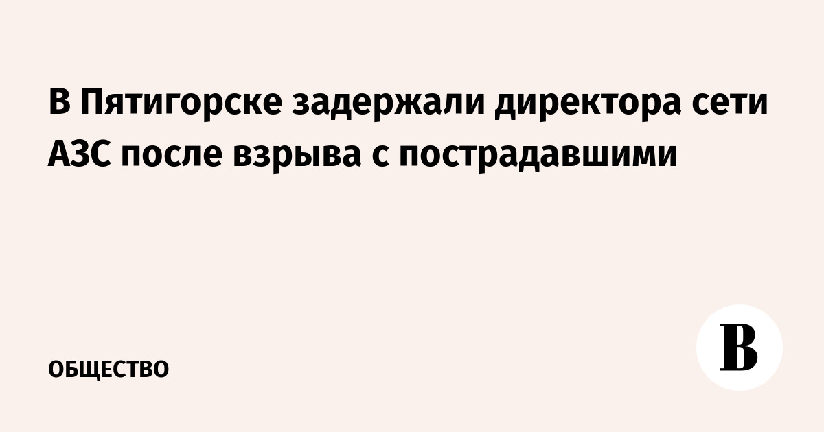 Директора сети АЗС задержали в Пятигорске после взрыва: шесть пострадавших