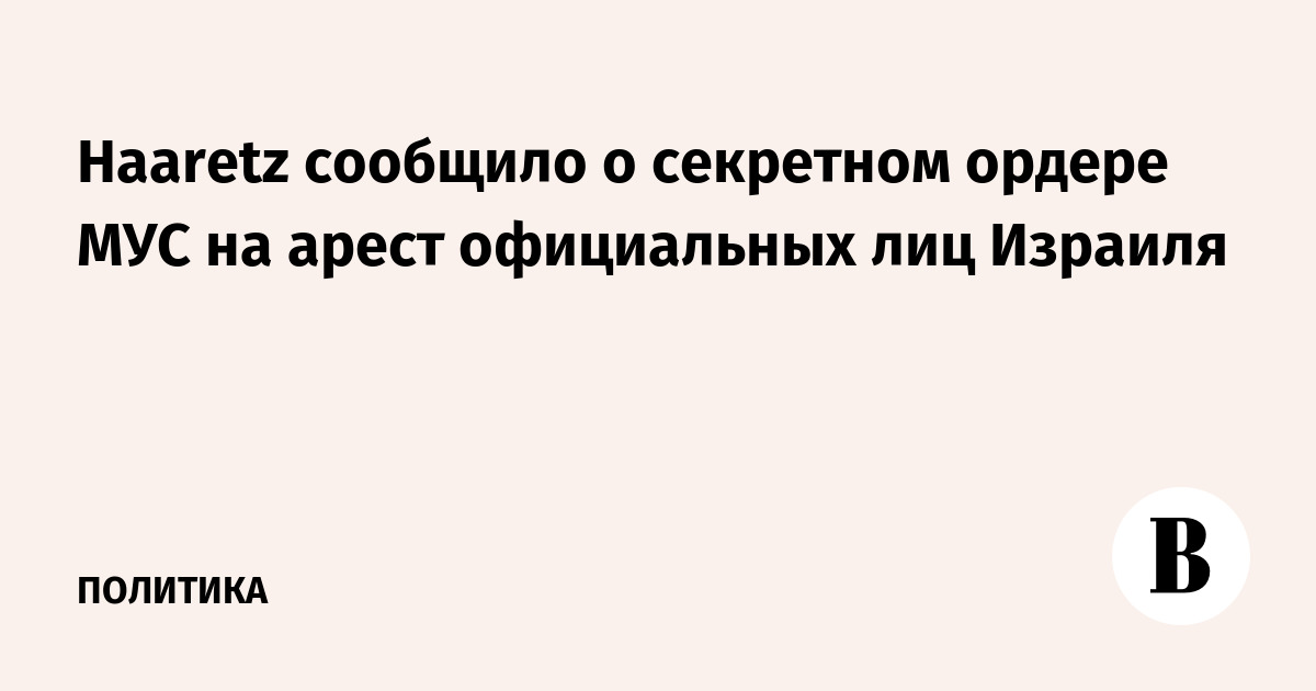 Haaretz: МУС запросил секретный ордер на арест чиновников Израиля Haaretz: МУС запросил секретный ордер на арест чиновников Израиля