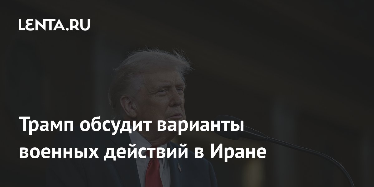 Трамп проведет совещание по военным вариантам в Иране