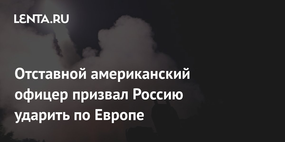 Отставной офицер США призвал РФ нанести упреждающий удар по Европе