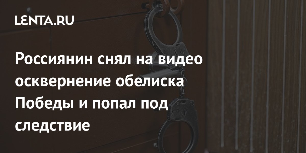 Россиянин снял на видео осквернение обелиска Победы и стал фигурантом уголовного дела