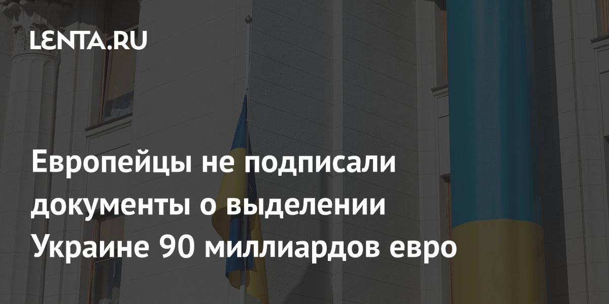 Евросоюз не подписал документы о первом транше кредита Украине на 90 млрд евро
