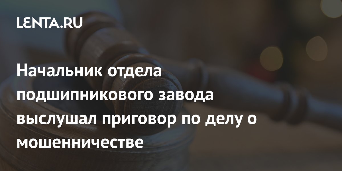 Осужден начальник отдела подшипникового завода за мошенничество на 2,2 млрд рублей Осужден начальник отдела подшипникового завода за мошенничество на 2,2 млрд рублей