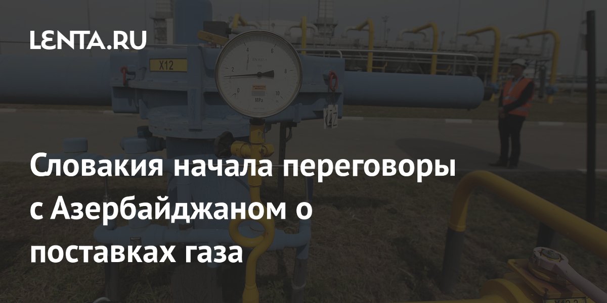 Словакия обсуждает с Азербайджаном десятилетний газовый контракт