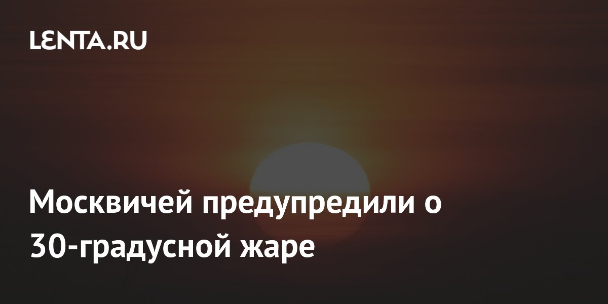 Москвичей предупредили о 30-градусной жаре: температура на 7 градусов выше нормы