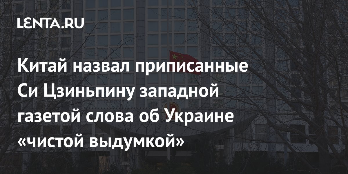 Китай опроверг приписанные Си Цзиньпину слова об Украине, назвав их выдумкой Китай опроверг приписанные Си Цзиньпину слова об Украине, назвав их выдумкой