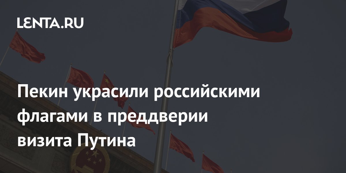 Пекин украсили флагами России и КНР в преддверии визита Путина