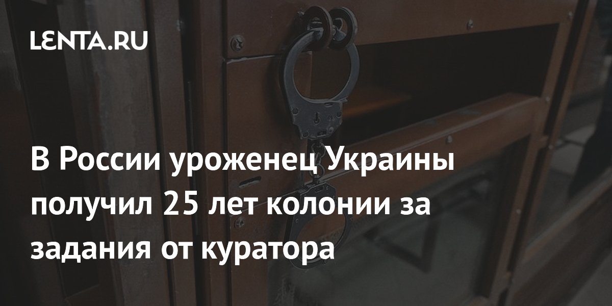 Уроженец Украины получил 25 лет колонии за госизмену и поджоги в РФ Уроженец Украины получил 25 лет колонии за госизмену и поджоги в РФ