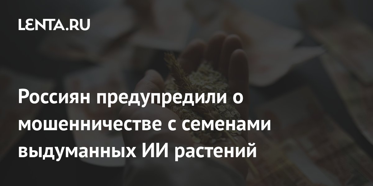 Россиян предупреждают о мошенничестве с семенами выдуманных ИИ-растений