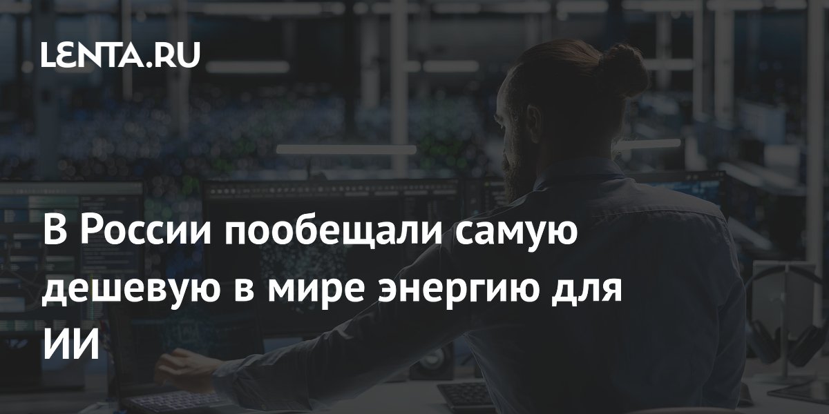 Россия пообещала самую дешевую энергию в мире для искусственного интеллекта
