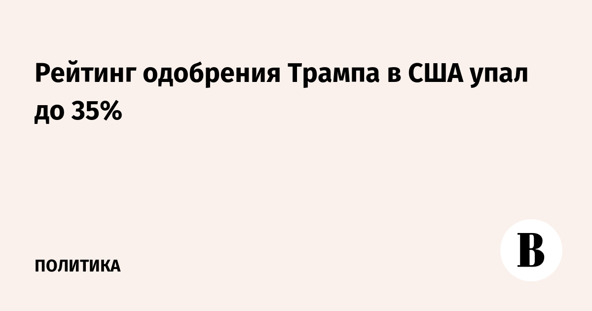 Рейтинг одобрения Трампа в США упал до 35% — минимум за время президентства Рейтинг одобрения Трампа в США упал до 35% — минимум за время президентства