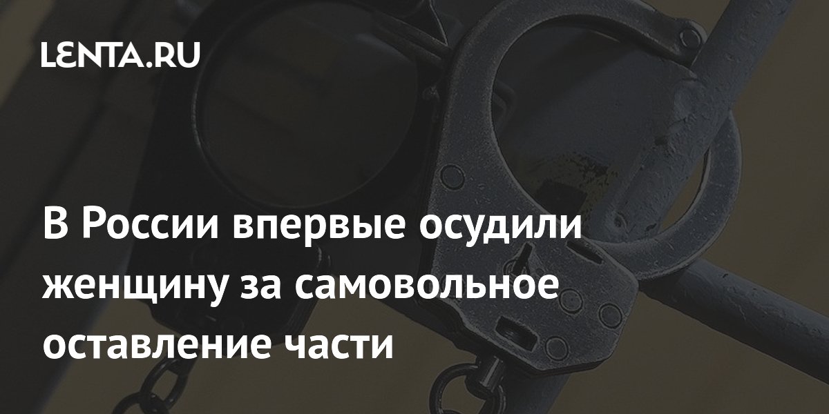 В России впервые осудили женщину за самовольное оставление части: 5 лет колонии В России впервые осудили женщину за самовольное оставление части: 5 лет колонии
